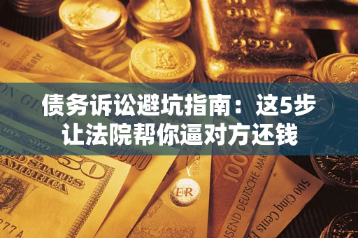 武汉债务诉讼避坑指南：这5步让法院帮你逼对方还钱