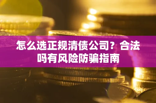 武汉怎么选正规清债公司？合法吗有风险防骗指南