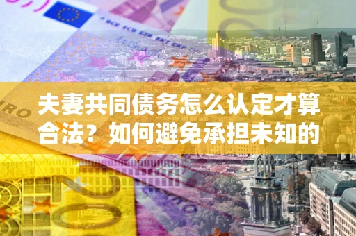 武汉夫妻共同债务怎么认定才算合法？如何避免承担未知的债务风险？