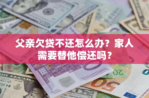 武汉父亲欠贷不还怎么办？家人需要替他偿还吗？