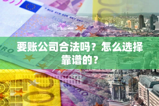 武汉要账公司合法吗？怎么选择靠谱的？