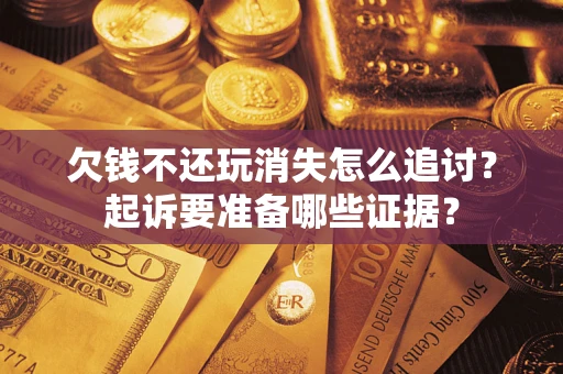 武汉欠钱不还玩消失怎么追讨？起诉要准备哪些证据？