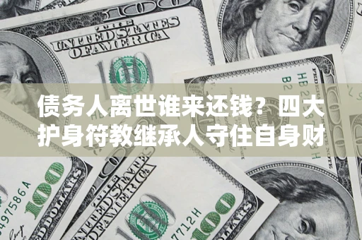 武汉债务人离世谁来还钱？四大护身符教继承人守住自身财产