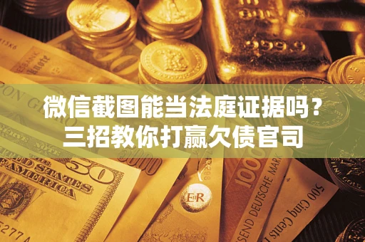 武汉微信截图能当法庭证据吗？三招教你打赢欠债官司