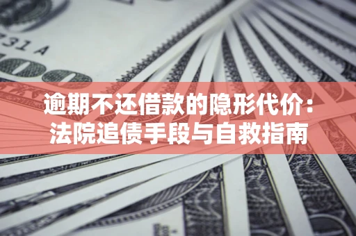 武汉逾期不还借款的隐形代价：法院追债手段与自救指南