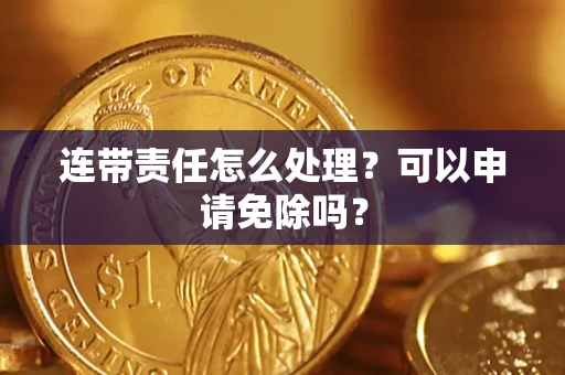 武汉连带责任怎么处理？可以申请免除吗？