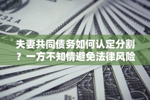 武汉夫妻共同债务如何认定分割？一方不知情避免法律风险必看！