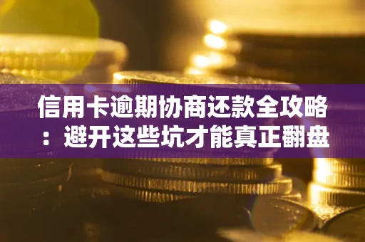 武汉信用卡逾期协商还款全攻略：避开这些坑才能真正翻盘